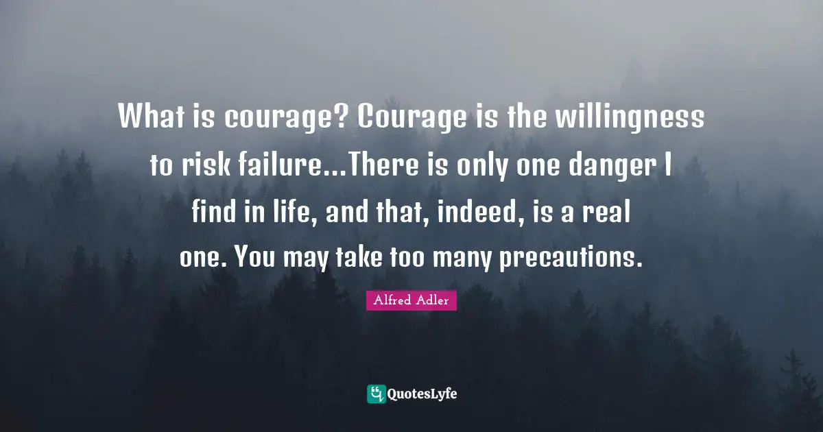 Risk Quotes: "What is courage? Courage is the willingness to risk failure...There is only one danger I find in life, and that, indeed, is a real one. You may take too many precautions."