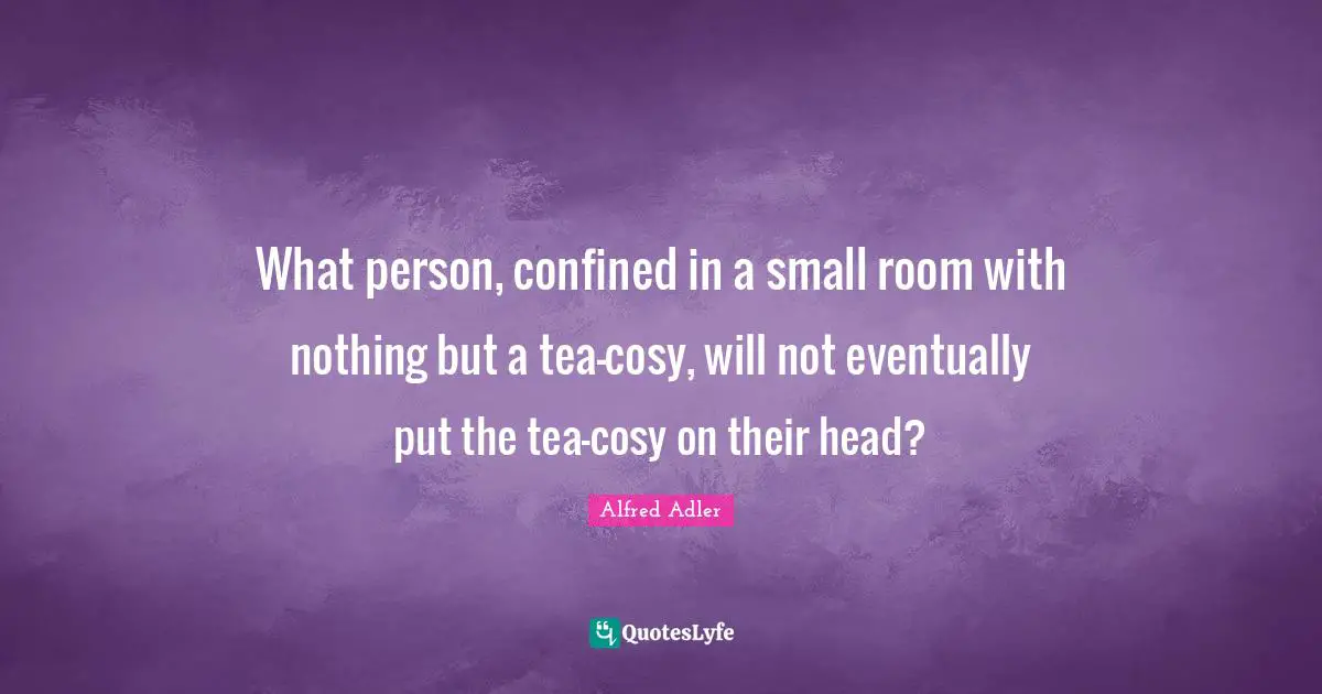 Confined Quotes: "What person, confined in a small room with nothing but a tea-cosy, will not eventually put the tea-cosy on their head?"
