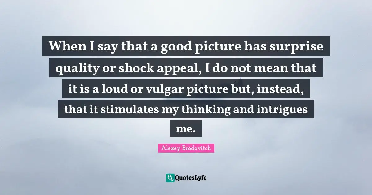 Shock Quotes: "When I say that a good picture has surprise quality or shock appeal, I do not mean that it is a loud or vulgar picture but, instead, that it stimulates my thinking and intrigues me."