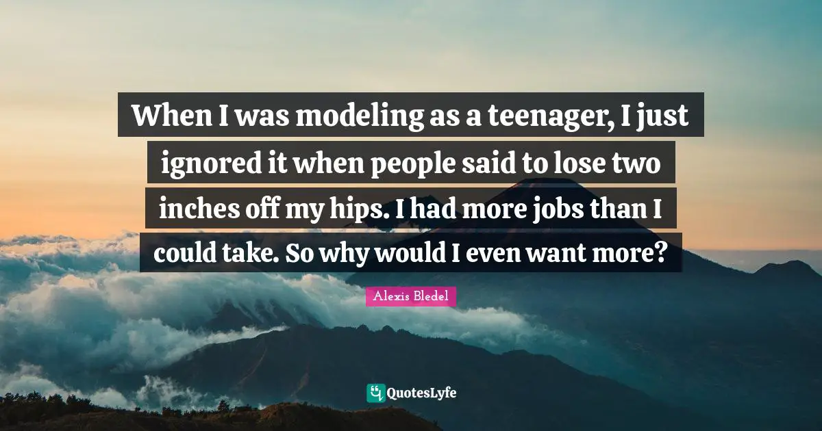 When I was modeling as a teenager, I just ignored it when people said to lose two inches off my hips. I had more jobs than I could take. So why would I even want more?