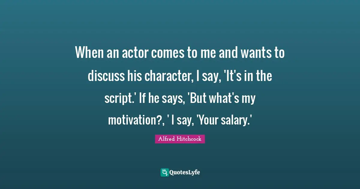 Alfred Hitchcock Quotes: "When an actor comes to me and wants to discuss his character, I say, 'It's in the script.' If he says, 'But what's my motivation?, ' I say, 'Your salary.'"