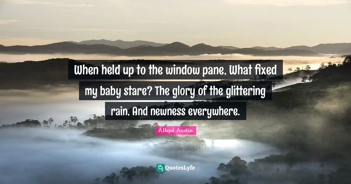 Alfred Austin Quotes: "When held up to the window pane, What fixed my baby stare? The glory of the glittering rain, And newness everywhere."