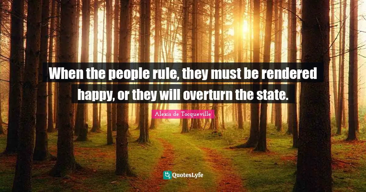 When the people rule, they must be rendered happy, or they will overturn the state.