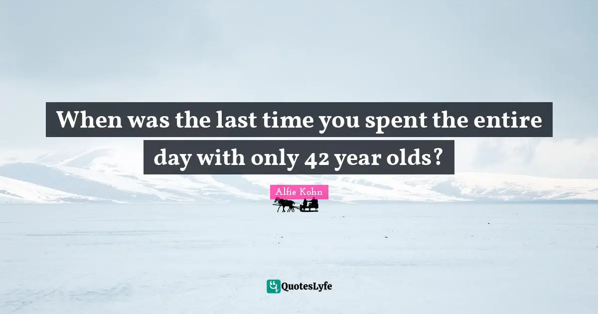 When was the last time you spent the entire day with only 42 year olds?