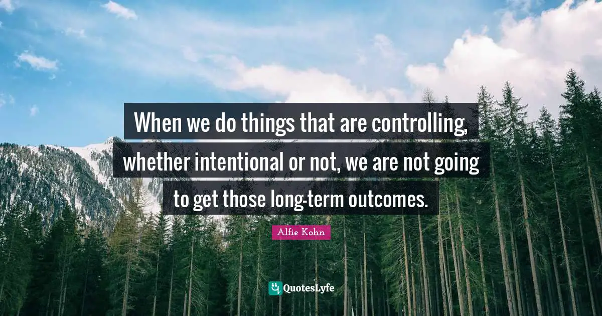 When we do things that are controlling, whether intentional or not, we are not going to get those long-term outcomes.