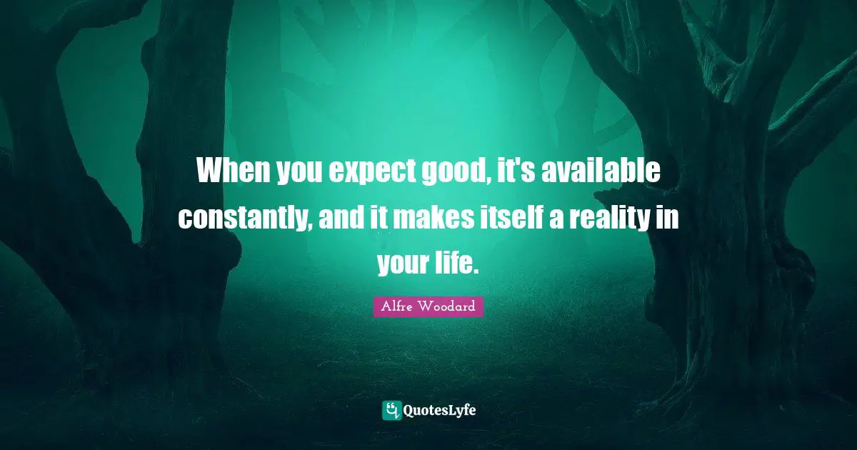 Available Quotes: "When you expect good, it's available constantly, and it makes itself a reality in your life."