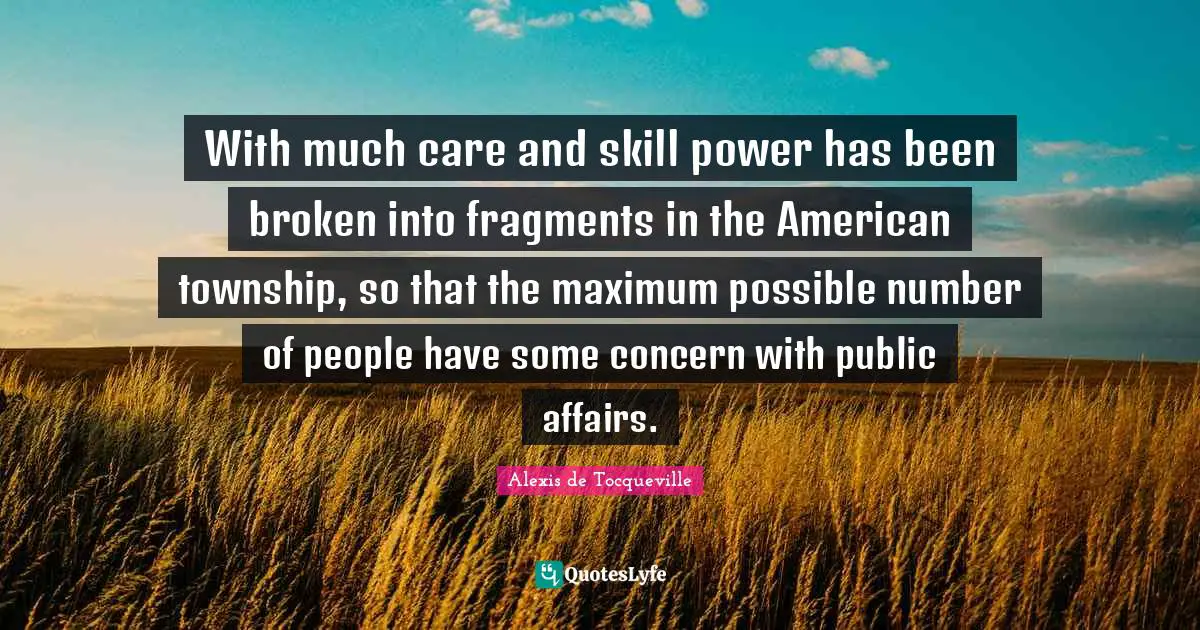 With much care and skill power has been broken into fragments in the American township, so that the maximum possible number of people have some concern with public affairs.