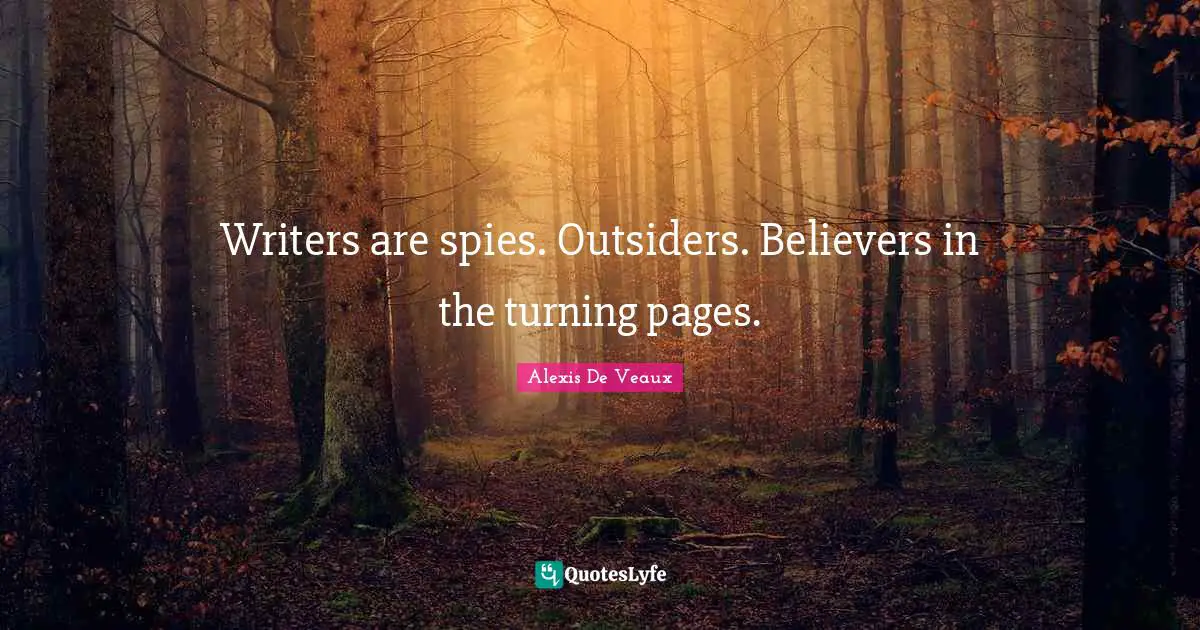 Writers are spies. Outsiders. Believers in the turning pages.