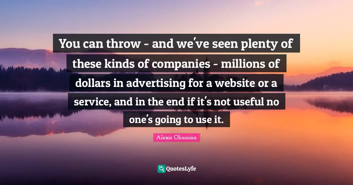 You can throw - and we've seen plenty of these kinds of companies - millions of dollars in advertising for a website or a service, and in the end if it's not useful no one's going to use it.