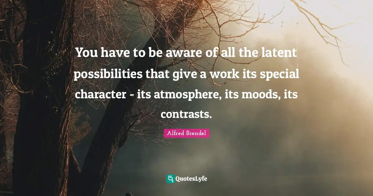 Latent Quotes: "You have to be aware of all the latent possibilities that give a work its special character - its atmosphere, its moods, its contrasts."