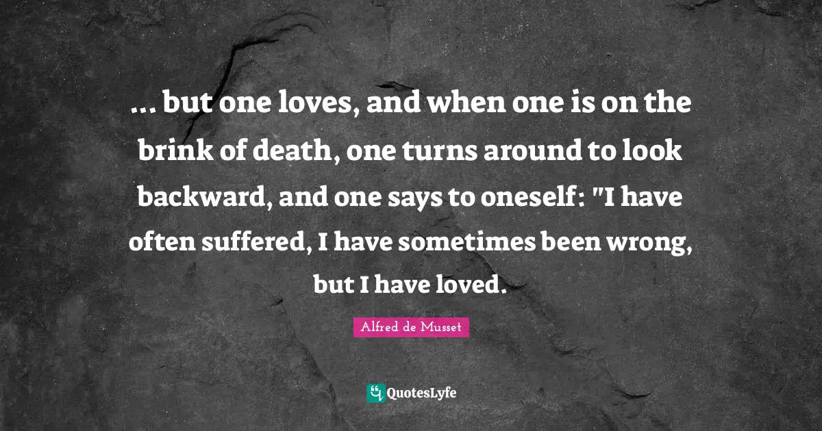 ... but one loves, and when one is on the brink of death, one turns around to look backward, and one says to oneself: "I have often suffered, I have sometimes been wrong, but I have loved.