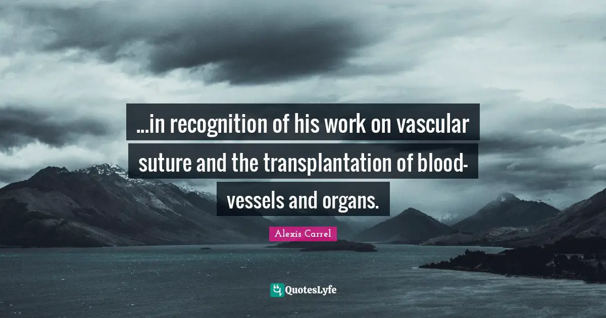 Alexis Carrel Quotes: "...in recognition of his work on vascular suture and the transplantation of blood-vessels and organs."