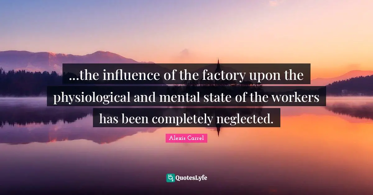 Alexis Carrel Quotes: "...the influence of the factory upon the physiological and mental state of the workers has been completely neglected."