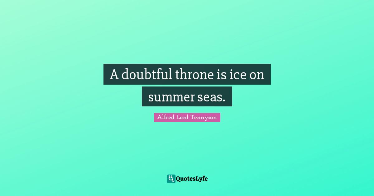 A doubtful throne is ice on summer seas.