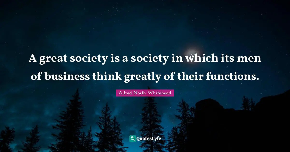 A great society is a society in which its men of business think greatly of their functions.
