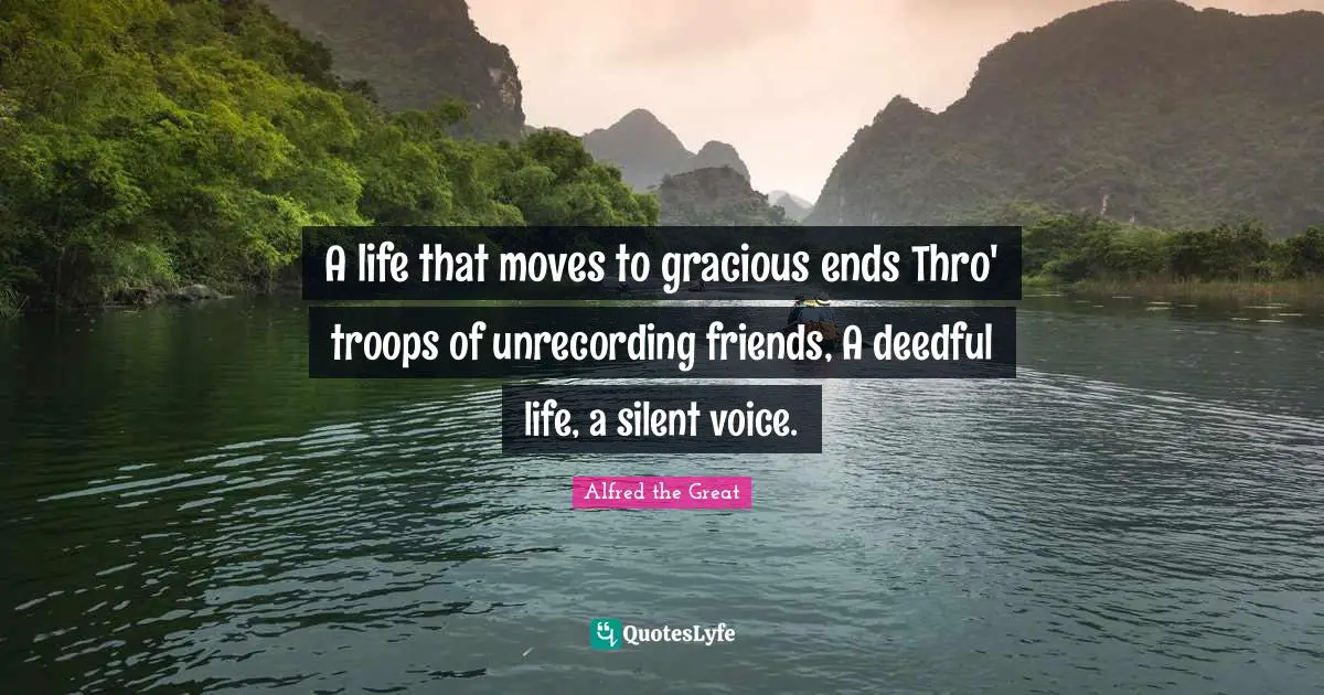 A life that moves to gracious ends Thro' troops of unrecording friends, A deedful life, a silent voice.