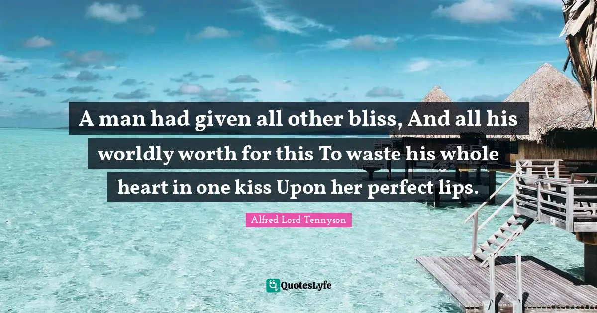 Worldly Quotes: "A man had given all other bliss, And all his worldly worth for this To waste his whole heart in one kiss Upon her perfect lips."