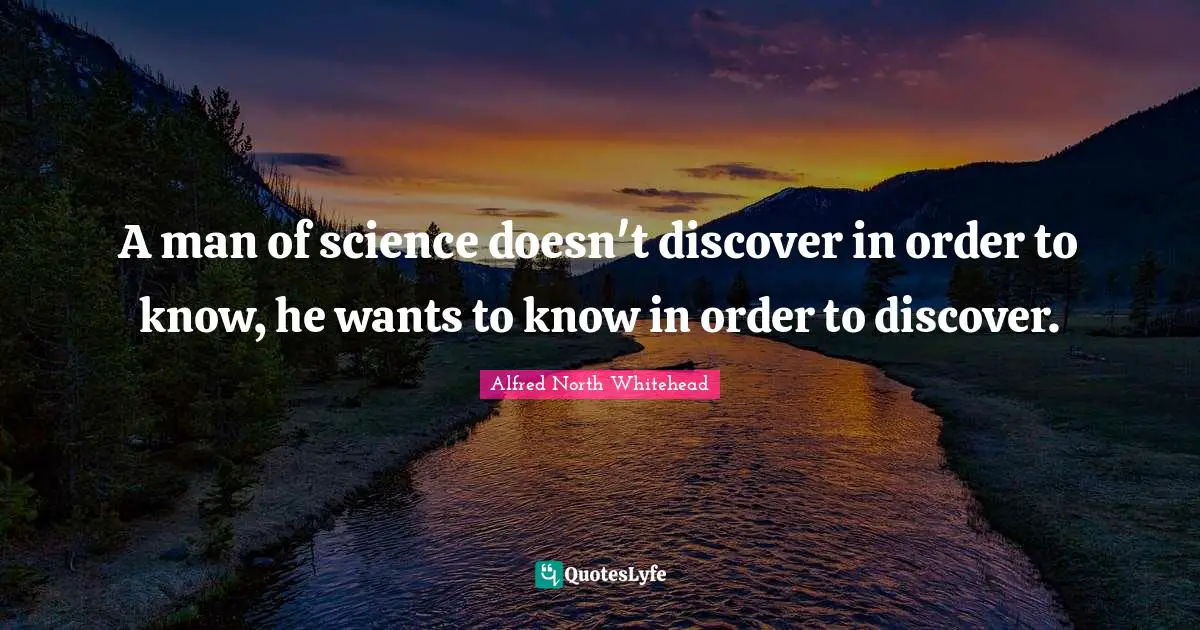 A man of science doesn't discover in order to know, he wants to know in order to discover.