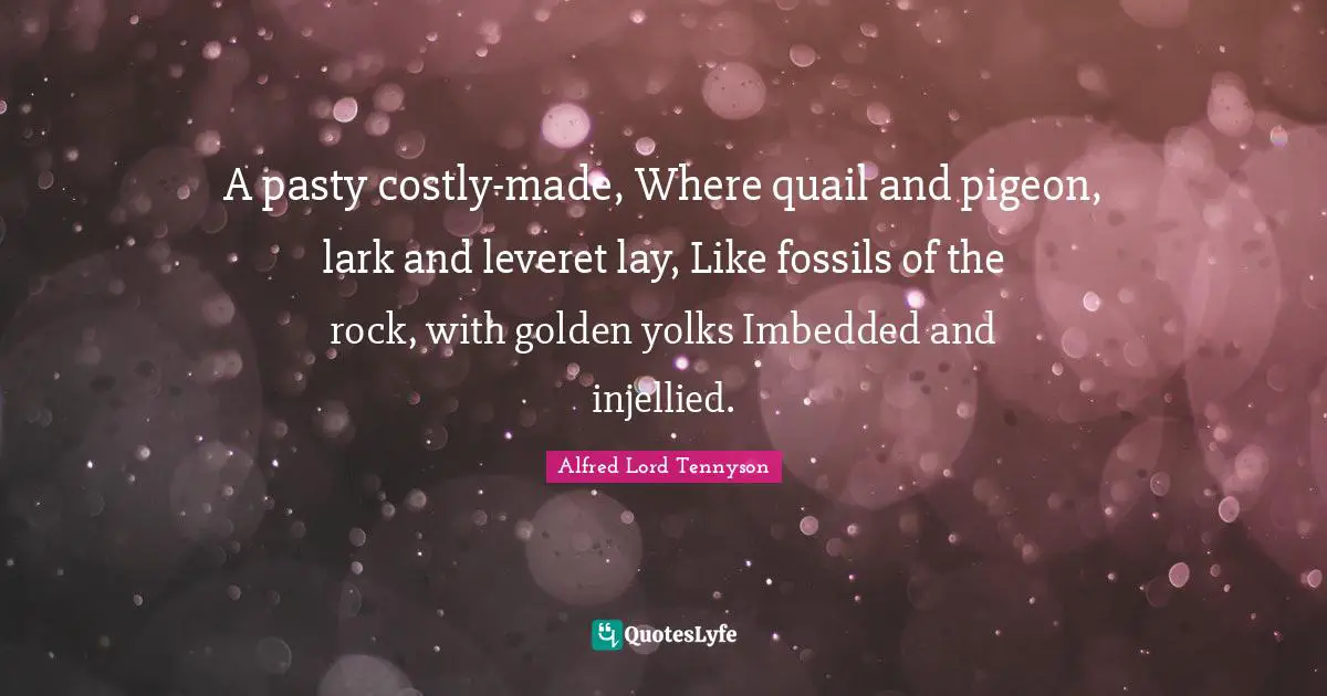 A pasty costly-made, Where quail and pigeon, lark and leveret lay, Like fossils of the rock, with golden yolks Imbedded and injellied.