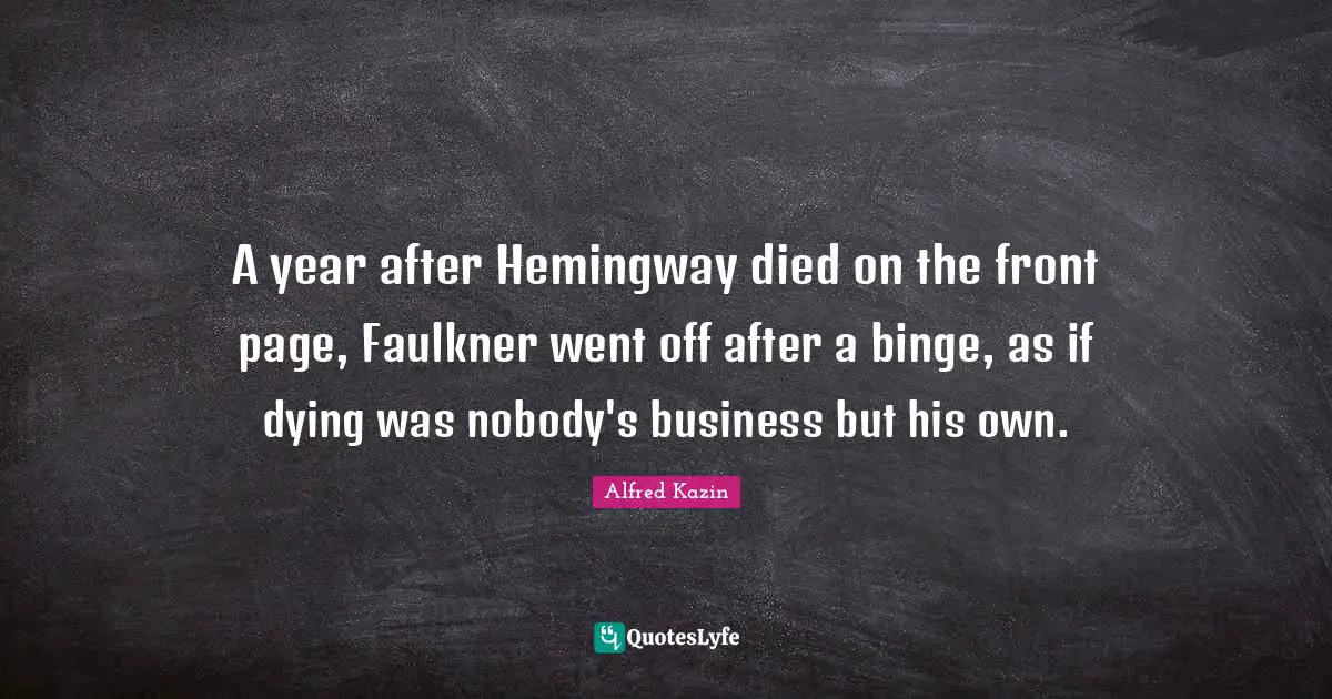 Binge Quotes: "A year after Hemingway died on the front page, Faulkner went off after a binge, as if dying was nobody's business but his own."