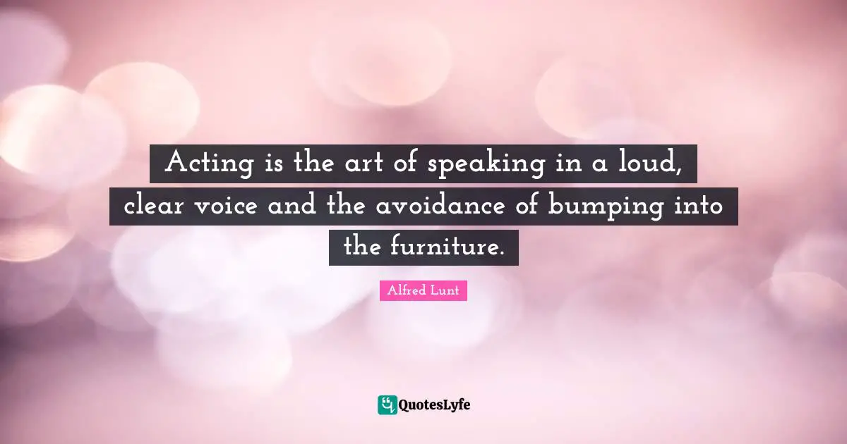 Loud Quotes: "Acting is the art of speaking in a loud, clear voice and the avoidance of bumping into the furniture."