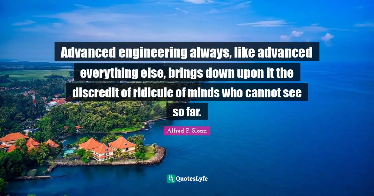 Advanced engineering always, like advanced everything else, brings down upon it the discredit of ridicule of minds who cannot see so far.