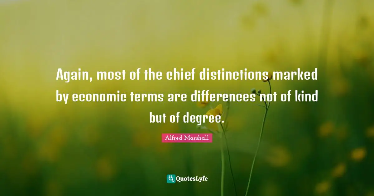 Alfred Marshall Quotes: "Again, most of the chief distinctions marked by economic terms are differences not of kind but of degree."
