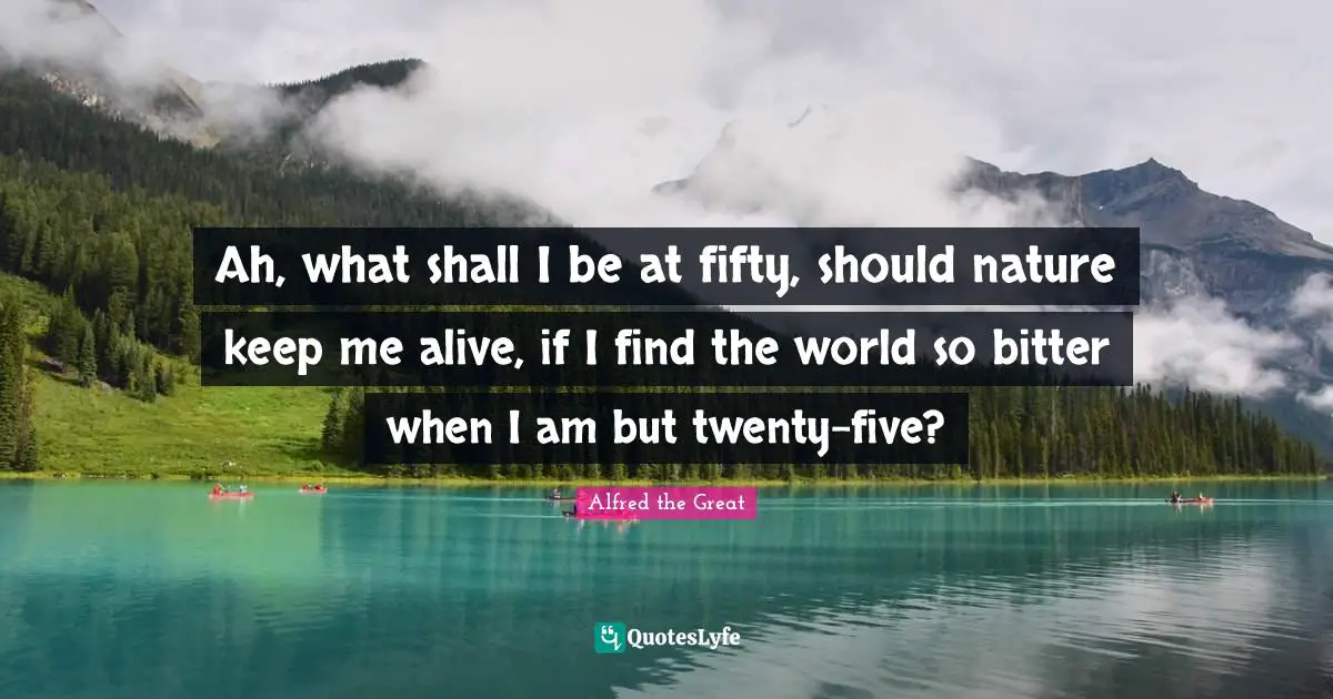 Ah, what shall I be at fifty, should nature keep me alive, if I find the world so bitter when I am but twenty-five?