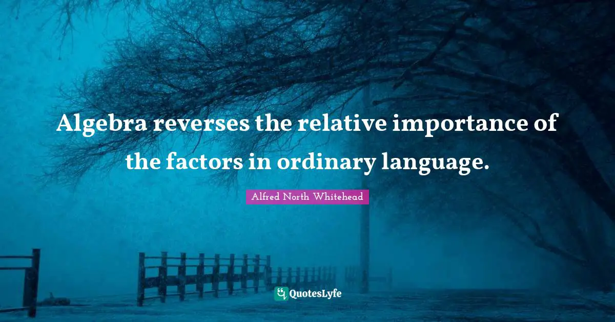 Algebra Quotes: "Algebra reverses the relative importance of the factors in ordinary language."