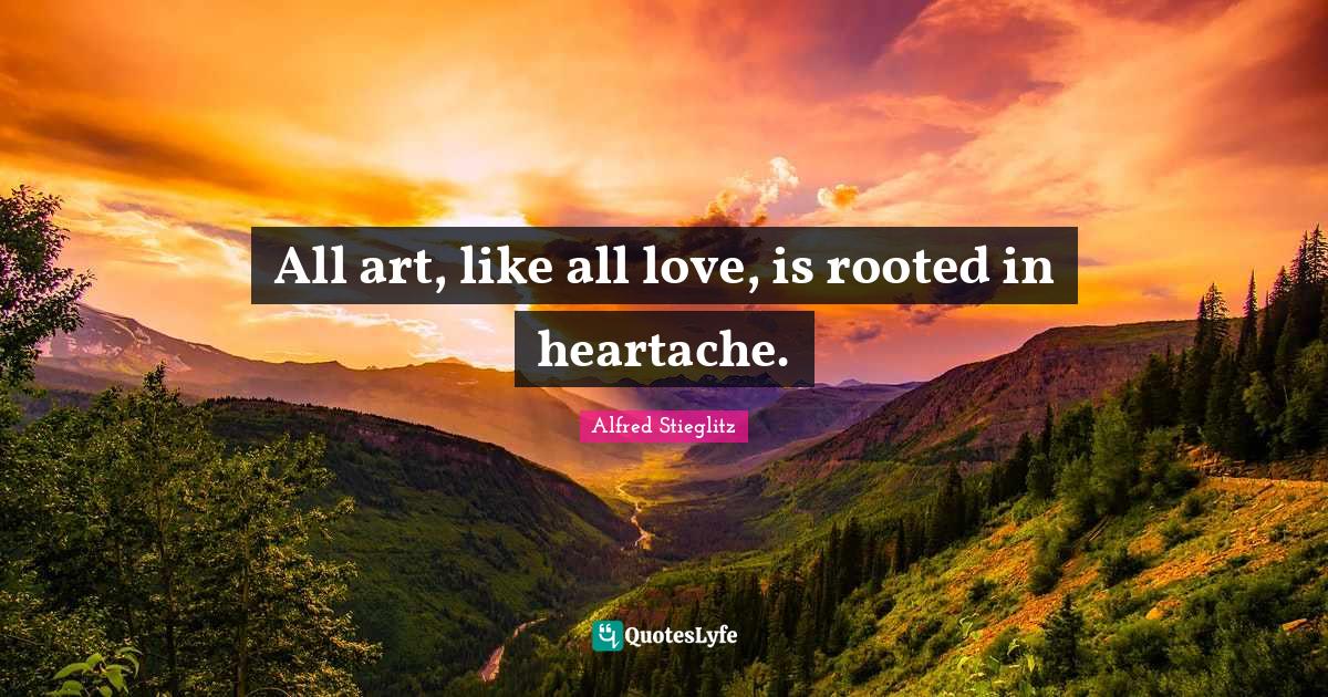 All art, like all love, is rooted in heartache.... Quote by Alfred