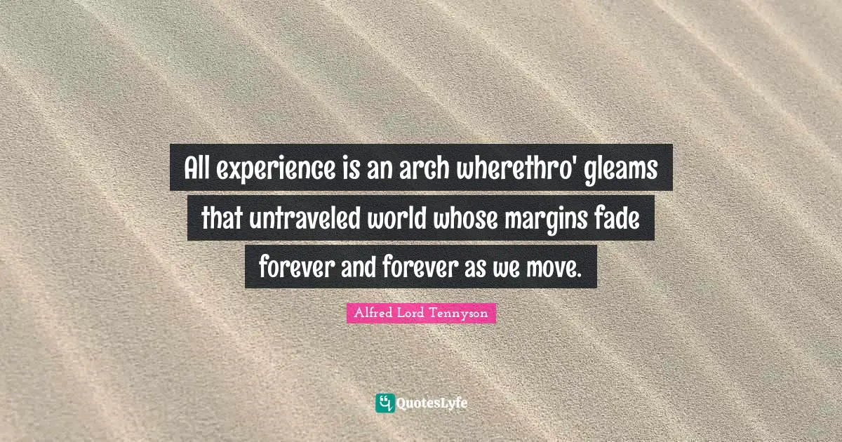 All experience is an arch wherethro' gleams that untraveled world whose margins fade forever and forever as we move.