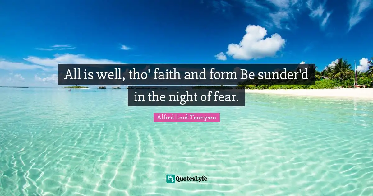 All is well, tho' faith and form Be sunder'd in the night of fear.