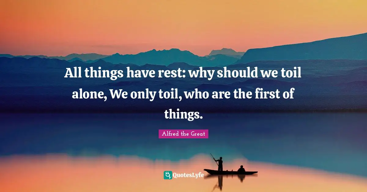 All things have rest: why should we toil alone, We only toil, who are the first of things.