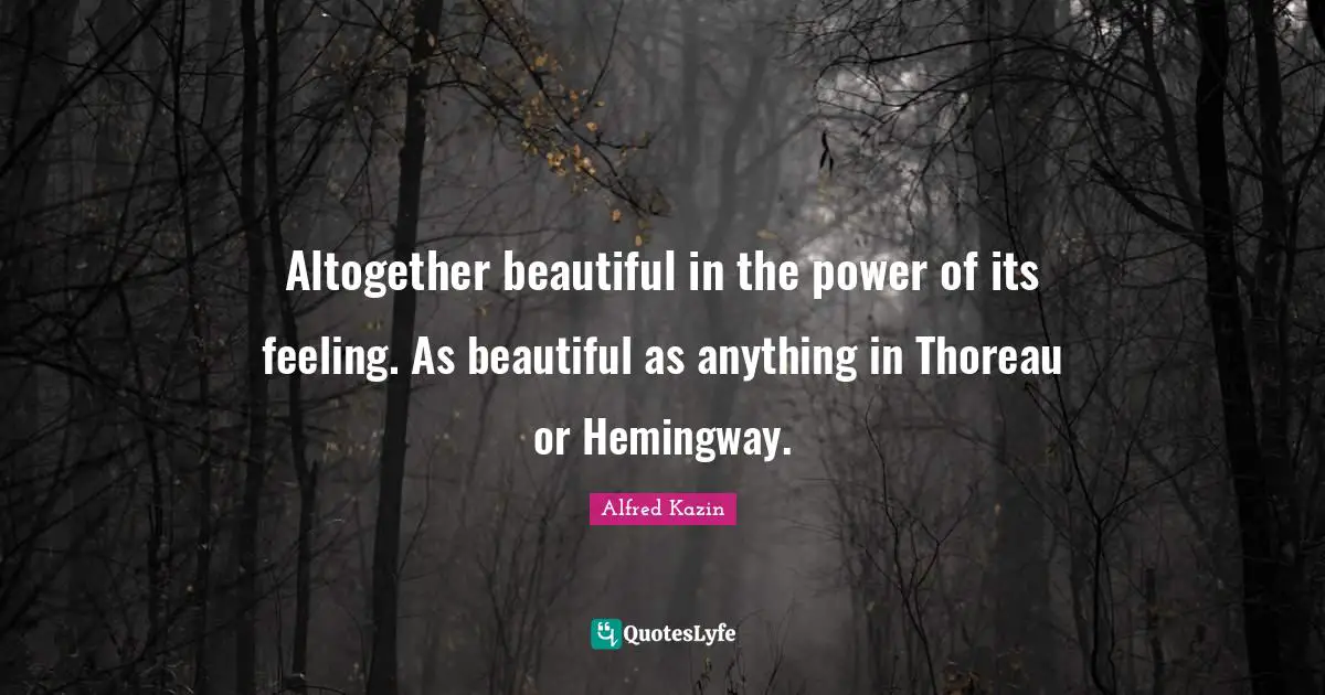 Altogether beautiful in the power of its feeling. As beautiful as anything in Thoreau or Hemingway.