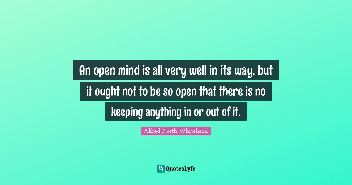 An open mind is all very well in its way, but it ought not to be so open that there is no keeping anything in or out of it.
