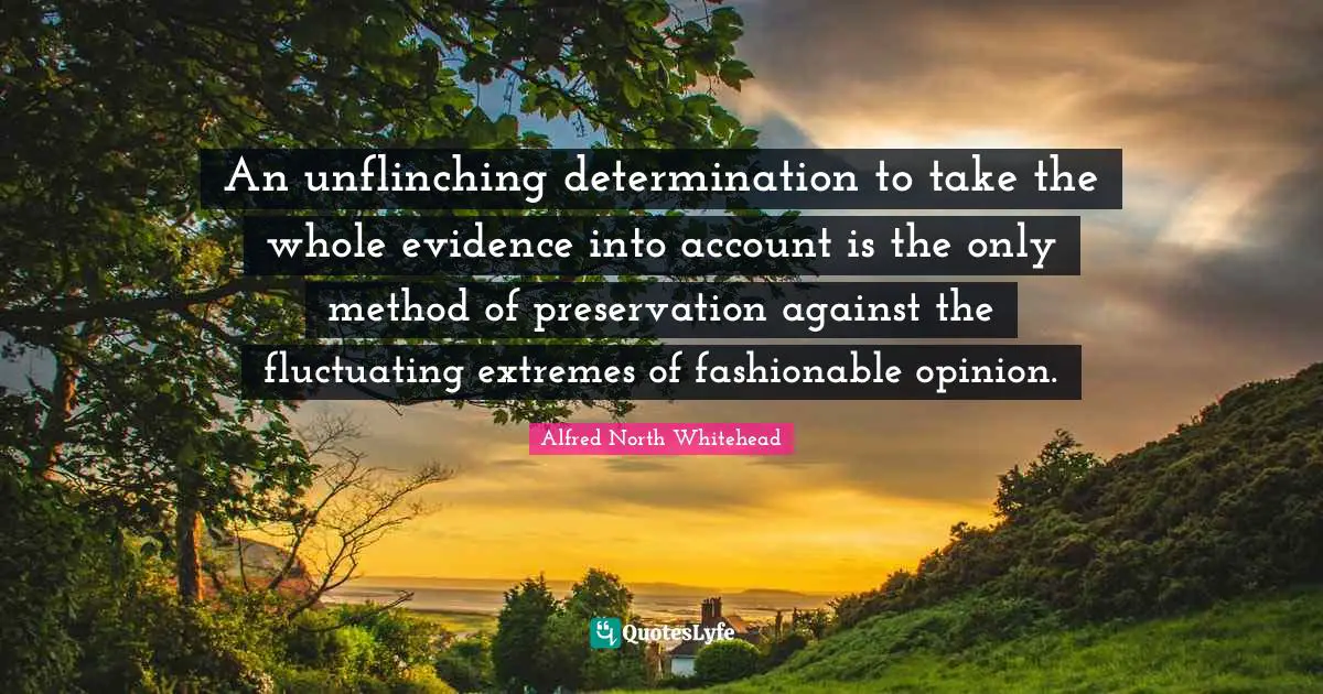 An unflinching determination to take the whole evidence into account is the only method of preservation against the fluctuating extremes of fashionable opinion.