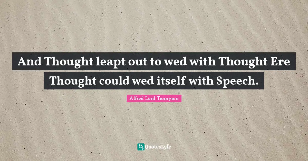 And Thought leapt out to wed with Thought Ere Thought could wed itself with Speech.