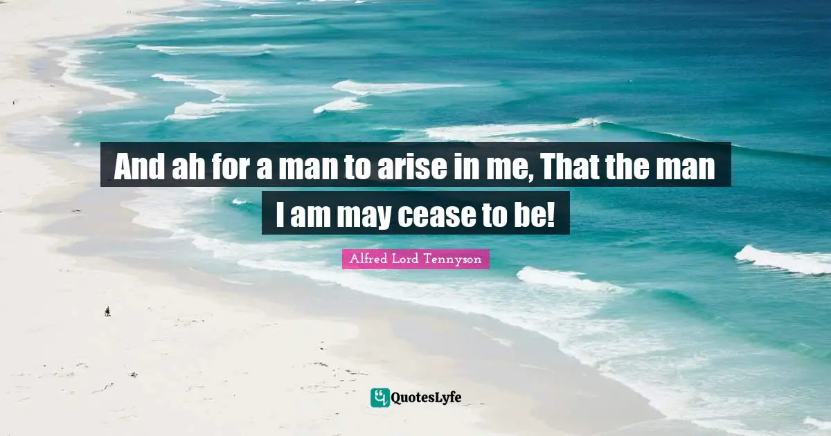 And ah for a man to arise in me, That the man I am may cease to be!