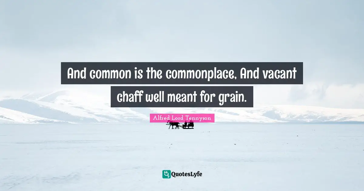 And common is the commonplace, And vacant chaff well meant for grain.