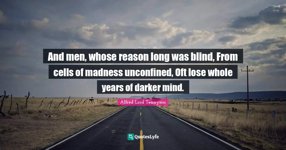 And men, whose reason long was blind, From cells of madness unconfined, Oft lose whole years of darker mind.