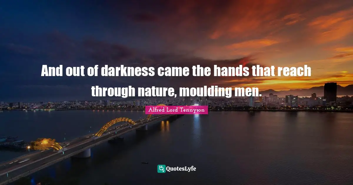 And out of darkness came the hands that reach through nature, moulding men.