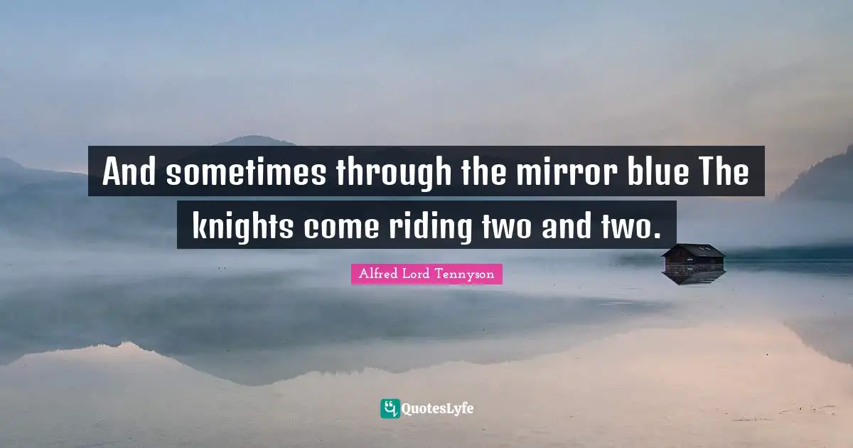And sometimes through the mirror blue The knights come riding two and two.