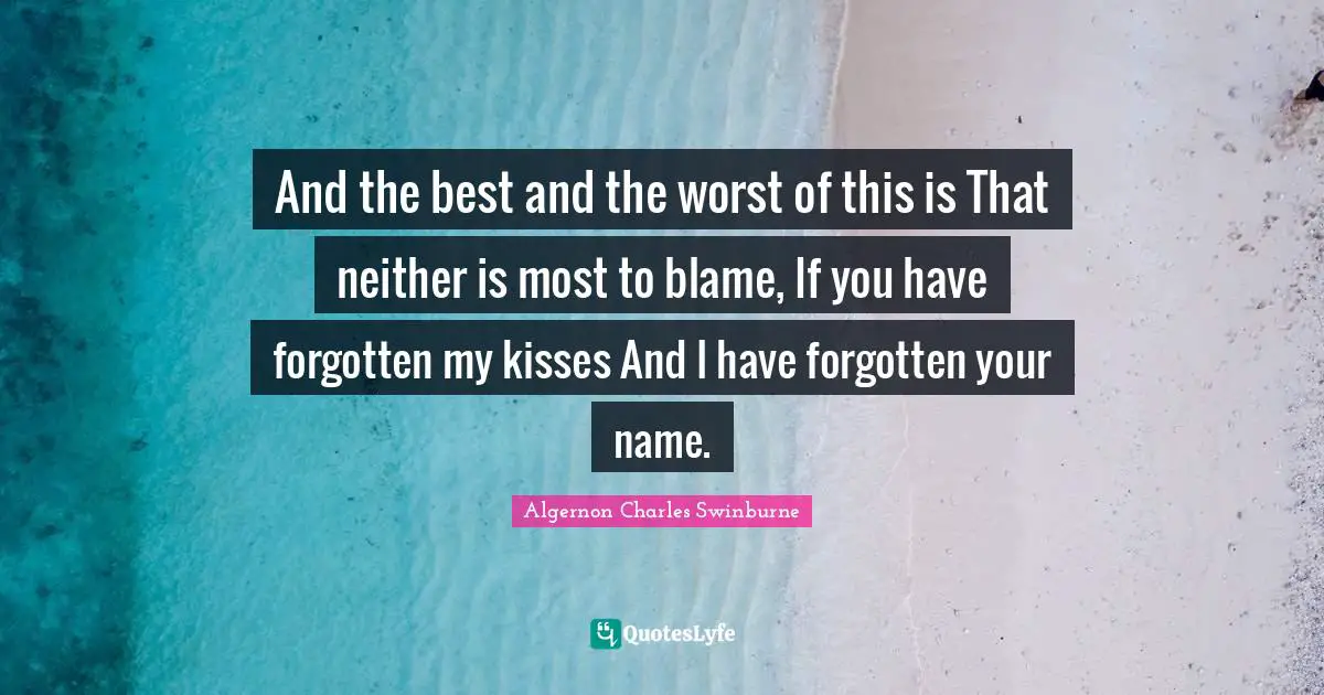 A. C. Swinburne Quotes: "And the best and the worst of this is That neither is most to blame, If you have forgotten my kisses And I have forgotten your name."