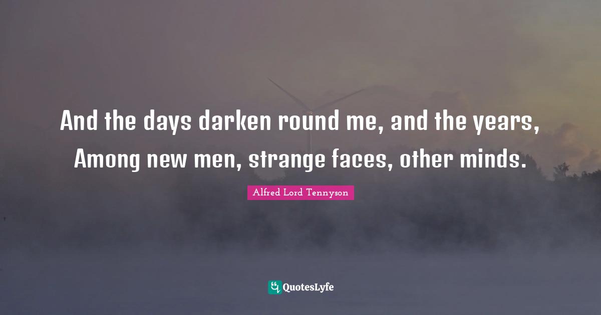 And the days darken round me, and the years, Among new men, strange faces, other minds.
