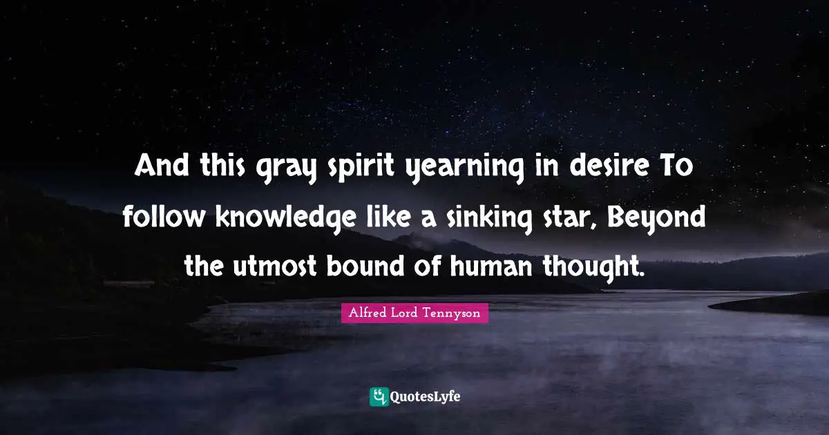 And this gray spirit yearning in desire To follow knowledge like a sinking star, Beyond the utmost bound of human thought.
