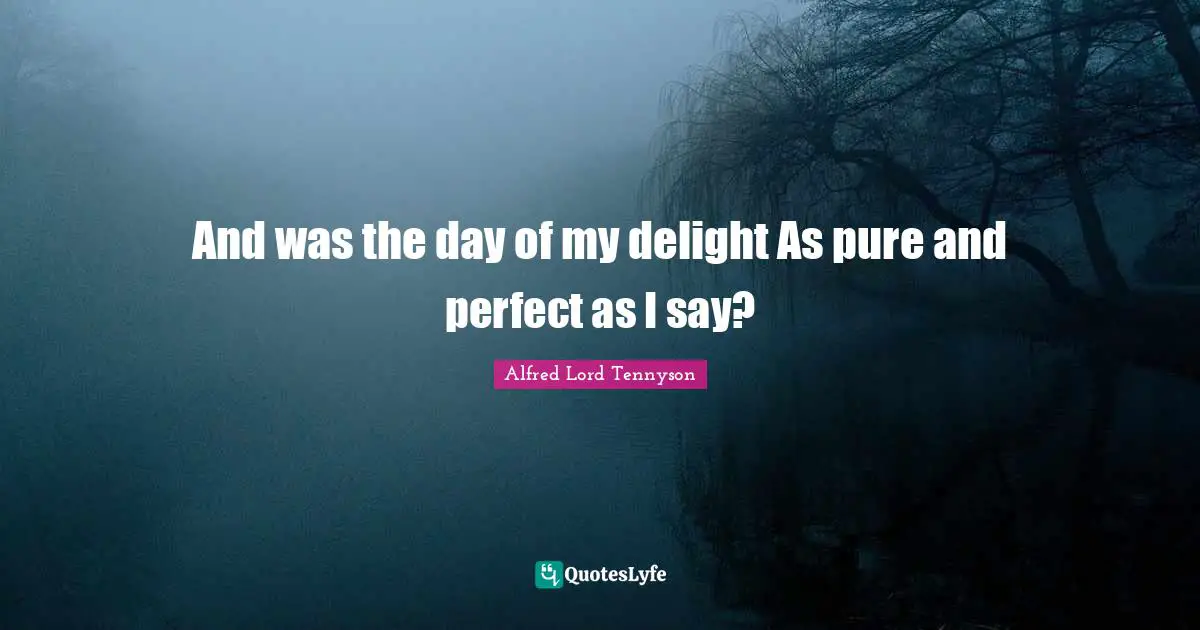 And was the day of my delight As pure and perfect as I say?