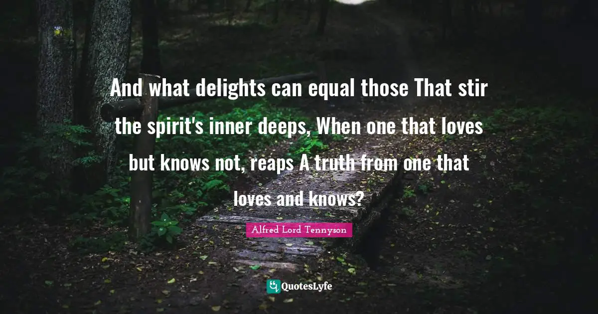 And what delights can equal those That stir the spirit's inner deeps, When one that loves but knows not, reaps A truth from one that loves and knows?