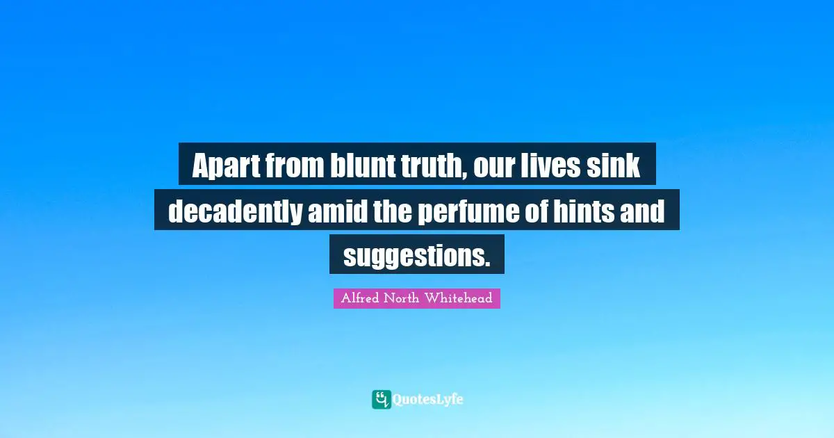 Apart from blunt truth, our lives sink decadently amid the perfume of hints and suggestions.