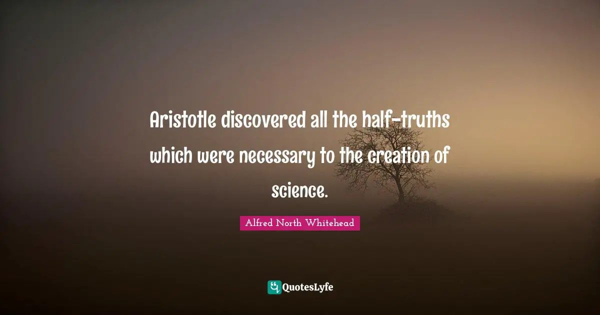 Aristotle discovered all the half-truths which were necessary to the creation of science.