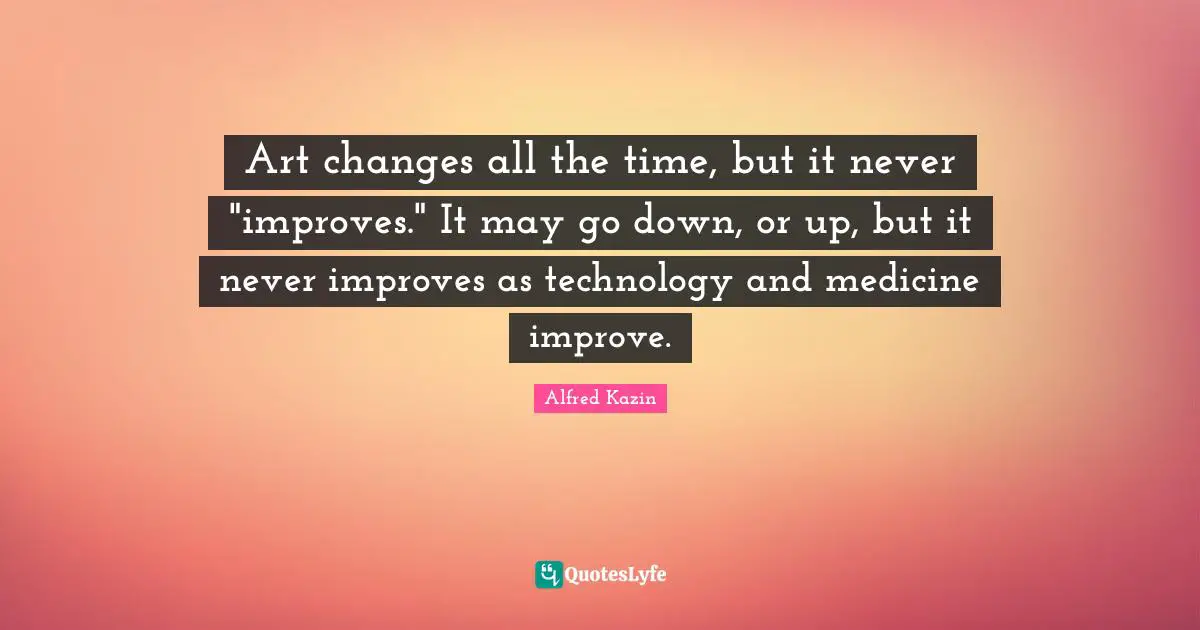 Art changes all the time, but it never "improves." It may go down, or up, but it never improves as technology and medicine improve.